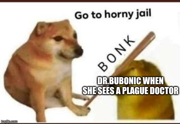 Go to horny jail | DR.BUBONIC WHEN SHE SEES A PLAGUE DOCTOR | image tagged in go to horny jail | made w/ Imgflip meme maker