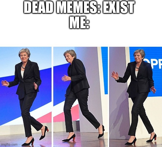 Exhibit A: This meme (Is any meme Dead?) | DEAD MEMES: EXIST
ME: | image tagged in theresa may walking,dead memes,uk,memes | made w/ Imgflip meme maker