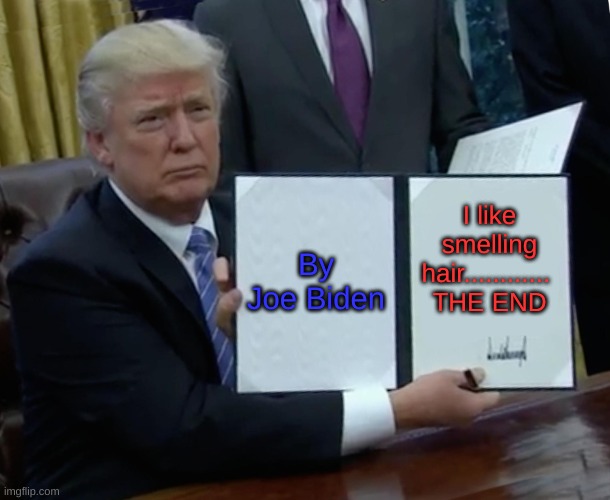 Trump Bill Signing | By Joe Biden; I like smelling hair............ 
THE END | image tagged in memes,trump bill signing | made w/ Imgflip meme maker