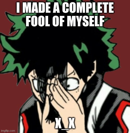 whyy!! i can just die now.. goodbye...X_X | I MADE A COMPLETE FOOL OF MYSELF; X_X | image tagged in deku | made w/ Imgflip meme maker