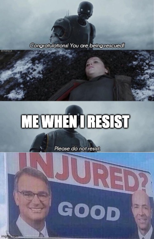 ME WHEN I RESIST | image tagged in congratulations you are being rescued please do not resist,injured good | made w/ Imgflip meme maker