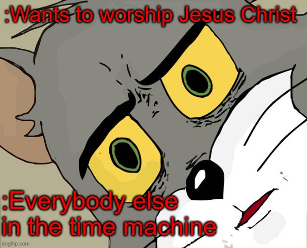 Say Praise | :Wants to worship Jesus Christ; :Everybody else in the time machine | image tagged in memes,unsettled tom,funny,funny memes | made w/ Imgflip meme maker
