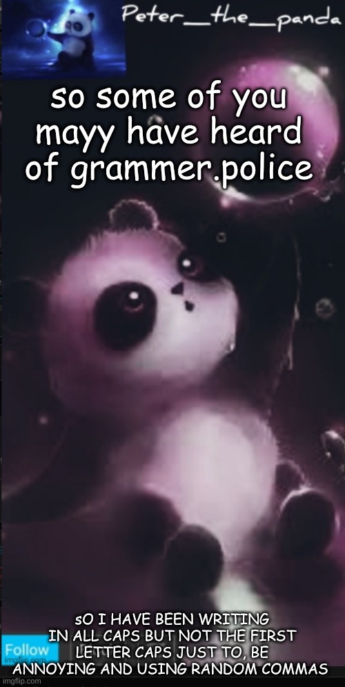 Peter_the_panda template | so some of you mayy have heard of grammer.police; sO I HAVE BEEN WRITING IN ALL CAPS BUT NOT THE FIRST LETTER CAPS JUST TO, BE ANNOYING AND USING RANDOM COMMAS | image tagged in peter_the_panda template | made w/ Imgflip meme maker