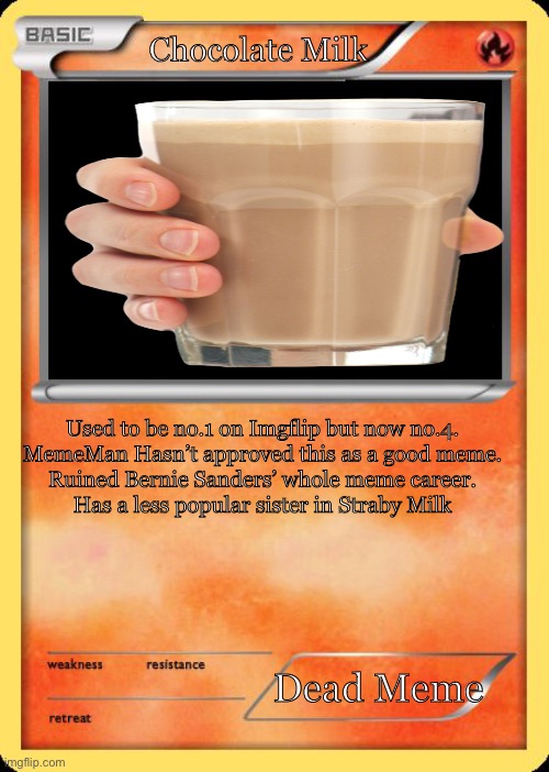 What do you think? | Chocolate Milk; Used to be no.1 on Imgflip but now no.4.
MemeMan Hasn’t approved this as a good meme.
Ruined Bernie Sanders’ whole meme career.
Has a less popular sister in Straby Milk; Dead Meme | image tagged in blank pokemon card,choccy milk,chocolate milk,i dont know what i am doing | made w/ Imgflip meme maker