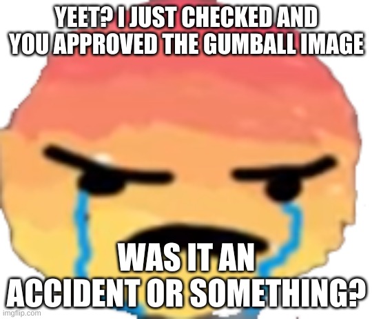 I hope it was an accident | YEET? I JUST CHECKED AND YOU APPROVED THE GUMBALL IMAGE; WAS IT AN ACCIDENT OR SOMETHING? | image tagged in urjustjealous | made w/ Imgflip meme maker