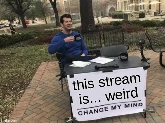 Change My Mind | this stream is... weird | image tagged in memes,change my mind | made w/ Imgflip meme maker