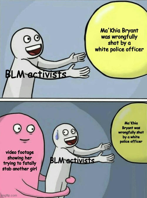 Running Away Balloon | Ma'Khia Bryant was wrongfully shot by a white police officer; BLM activists; Ma'Khia Bryant was wrongfully shot by a white police officer; video footage showing her trying to fatally stab another girl; BLM activists | image tagged in memes,running away balloon | made w/ Imgflip meme maker