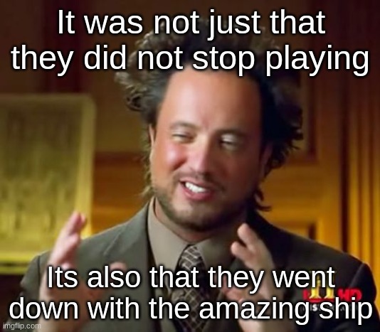 Ancient Aliens Meme | It was not just that they did not stop playing Its also that they went down with the amazing ship | image tagged in memes,ancient aliens | made w/ Imgflip meme maker