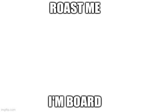 Blank White Template | ROAST ME; I'M BOARD | image tagged in blank white template | made w/ Imgflip meme maker