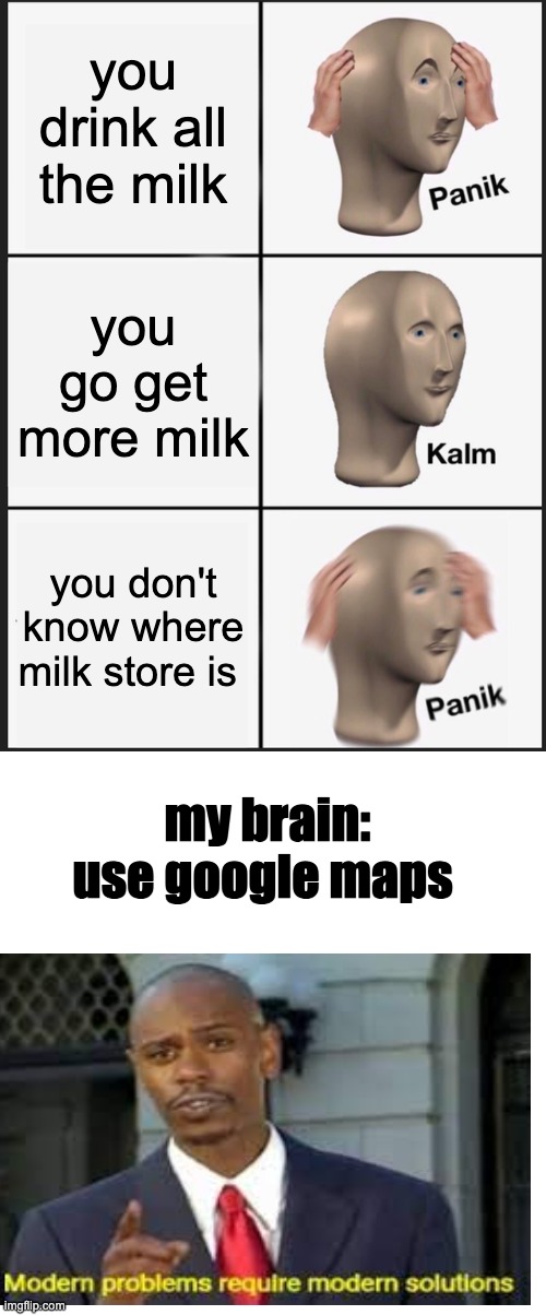 go get the milk now | you drink all the milk; you go get more milk; you don't know where milk store is; my brain: use google maps | image tagged in memes,panik kalm panik | made w/ Imgflip meme maker
