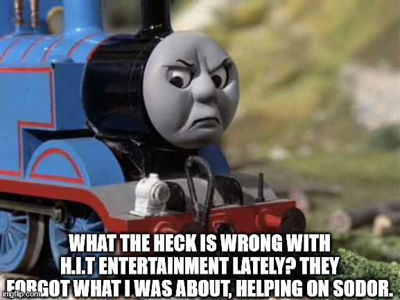 Angry Thomas | WHAT THE HECK IS WRONG WITH H.I.T ENTERTAINMENT LATELY? THEY FORGOT WHAT I WAS ABOUT, HELPING ON SODOR. | image tagged in angry thomas | made w/ Imgflip meme maker