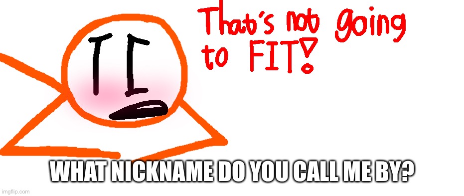 At least anything other than “Bloo”. | WHAT NICKNAME DO YOU CALL ME BY? | image tagged in ignore the image | made w/ Imgflip meme maker