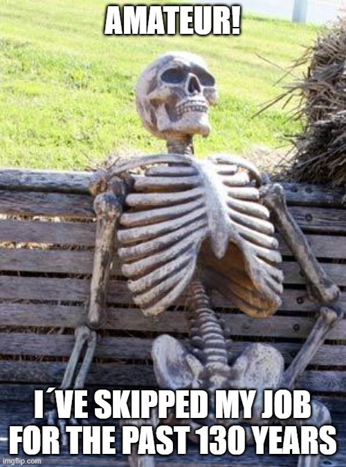 Waiting Skeleton Meme | AMATEUR! I´VE SKIPPED MY JOB FOR THE PAST 130 YEARS | image tagged in memes,waiting skeleton | made w/ Imgflip meme maker