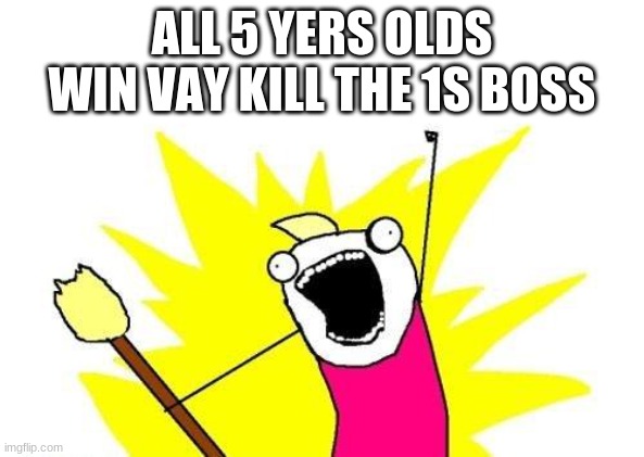 X All The Y | ALL 5 YERS OLDS WIN VAY KILL THE 1S BOSS | image tagged in memes,x all the y | made w/ Imgflip meme maker