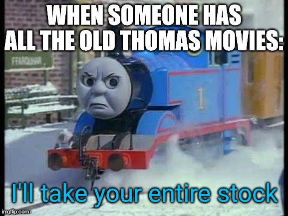 I'll take your entire stock (T&F) | WHEN SOMEONE HAS ALL THE OLD THOMAS MOVIES: | image tagged in i'll take your entire stock t f | made w/ Imgflip meme maker