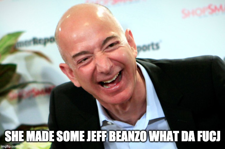 Jeff Bezos laughing | SHE MADE SOME JEFF BEANZO WHAT DA FUCJ | image tagged in jeff bezos laughing | made w/ Imgflip meme maker