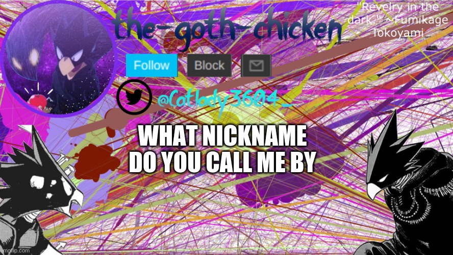AAAAAAAAAAAAAAAAAAAAAAAA | WHAT NICKNAME DO YOU CALL ME BY | image tagged in the-goth-chicken's announcement template 6 | made w/ Imgflip meme maker