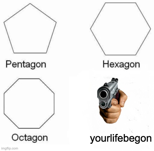 Pentagon Hexagon Octagon | yourlifebegon | image tagged in memes,pentagon hexagon octagon | made w/ Imgflip meme maker