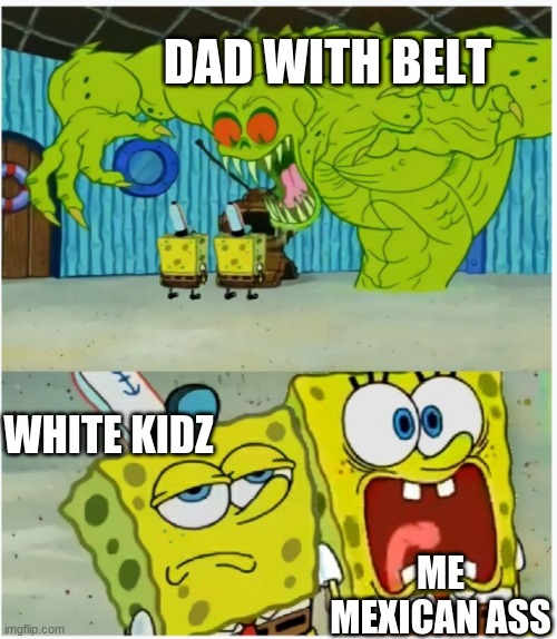 SpongeBob SquarePants scared but also not scared | DAD WITH BELT; WHITE KIDZ; ME MEXICAN ASS | image tagged in spongebob squarepants scared but also not scared | made w/ Imgflip meme maker
