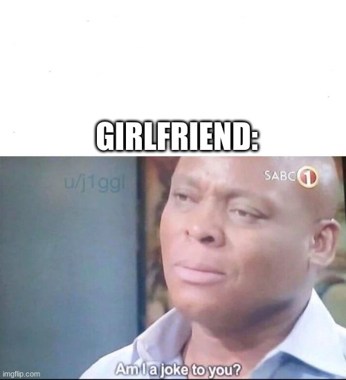 am I a joke to you | GIRLFRIEND: | image tagged in am i a joke to you | made w/ Imgflip meme maker