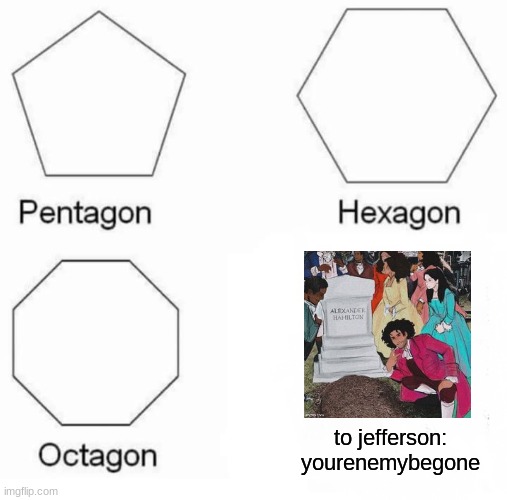 oh lol | to jefferson: yourenemybegone | image tagged in memes,pentagon hexagon octagon | made w/ Imgflip meme maker