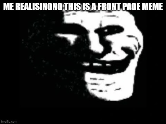 Trollge | ME REALISINGNG THIS IS A FRONT PAGE MEME | image tagged in trollge | made w/ Imgflip meme maker