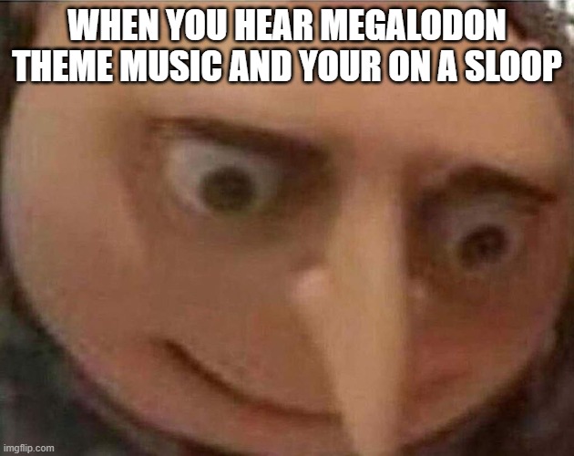 gru meme | WHEN YOU HEAR MEGALODON THEME MUSIC AND YOUR ON A SLOOP | image tagged in gru meme | made w/ Imgflip meme maker