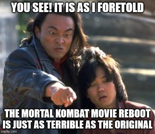 Shang Tsung Points | YOU SEE! IT IS AS I FORETOLD; THE MORTAL KOMBAT MOVIE REBOOT IS JUST AS TERRIBLE AS THE ORIGINAL | image tagged in shang tsung points | made w/ Imgflip meme maker