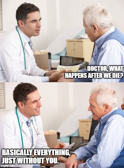 Death | DOCTOR, WHAT HAPPENS AFTER WE DIE? BASICALLY EVERYTHING, JUST WITHOUT YOU. | image tagged in doctor patient meme,death,ttruth about death | made w/ Imgflip meme maker