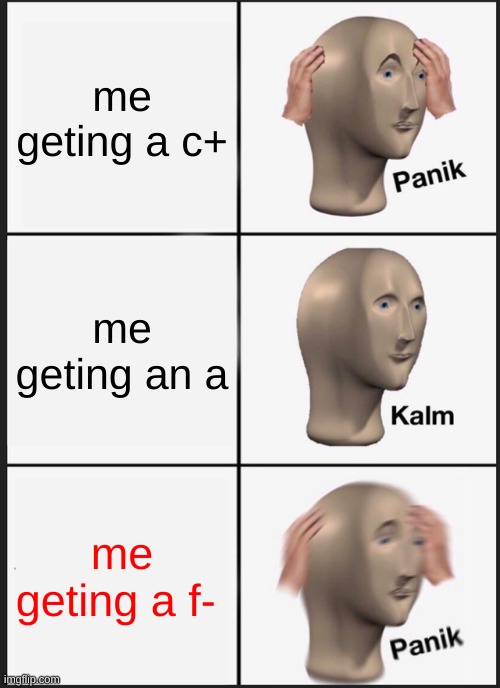 Panik Kalm Panik Meme | me geting a c+; me geting an a; me geting a f- | image tagged in memes,panik kalm panik | made w/ Imgflip meme maker