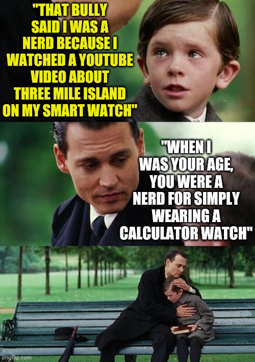 In the age if smart devices and cellphones, how in the hell can anyone be called a nerd??! | "THAT BULLY SAID I WAS A NERD BECAUSE I WATCHED A YOUTUBE VIDEO ABOUT THREE MILE ISLAND ON MY SMART WATCH"; "WHEN I WAS YOUR AGE, YOU WERE A NERD FOR SIMPLY WEARING A CALCULATOR WATCH" | image tagged in memes,nerd,truth | made w/ Imgflip meme maker