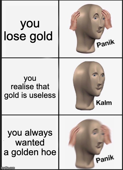 gold is useless | you lose gold; you realise that gold is useless; you always wanted a golden hoe | image tagged in memes,panik kalm panik | made w/ Imgflip meme maker