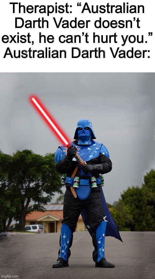 Aussie Darth Vader | Therapist: “Australian Darth Vader doesn’t exist, he can’t hurt you.”
Australian Darth Vader: | image tagged in aussie darth vader | made w/ Imgflip meme maker