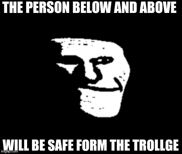 trollge | THE PERSON BELOW AND ABOVE; WILL BE SAFE FORM THE TROLLGE | image tagged in trollge | made w/ Imgflip meme maker