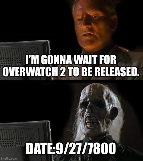 Waiting for you overwatch 2 to be released be like | I’M GONNA WAIT FOR OVERWATCH 2 TO BE RELEASED. DATE:9/27/7800 | image tagged in memes,i'll just wait here | made w/ Imgflip meme maker