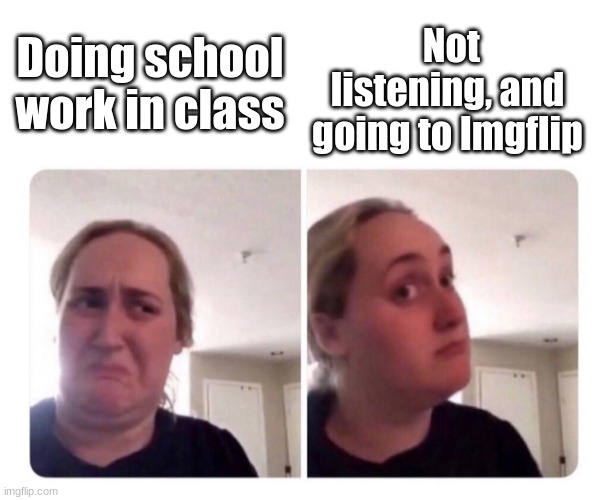 True for all students of imgflip, and not not school. | Not listening, and going to Imgflip; Doing school work in class | image tagged in no yes lady | made w/ Imgflip meme maker