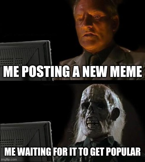 I'll Just Wait Here | ME POSTING A NEW MEME; ME WAITING FOR IT TO GET POPULAR | image tagged in memes,i'll just wait here | made w/ Imgflip meme maker