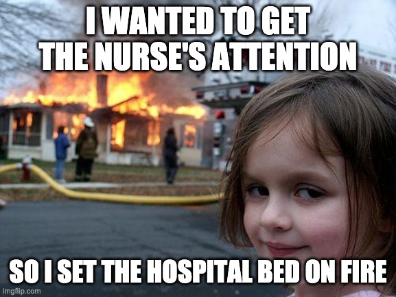 Disaster Girl Meme | I WANTED TO GET THE NURSE'S ATTENTION SO I SET THE HOSPITAL BED ON FIRE | image tagged in memes,disaster girl | made w/ Imgflip meme maker