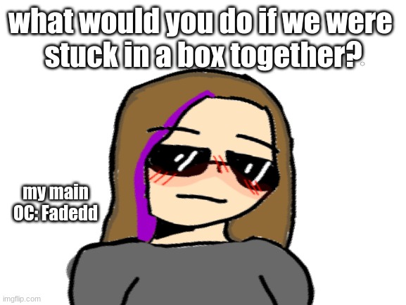 What would you do? | what would you do if we were 
stuck in a box together? my main OC: Fadedd | image tagged in drawing,blank white template | made w/ Imgflip meme maker