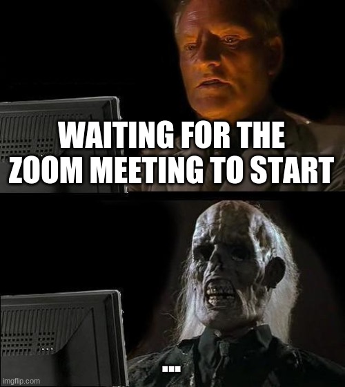 Zoom meeting | WAITING FOR THE ZOOM MEETING TO START; ... | image tagged in memes,i'll just wait here | made w/ Imgflip meme maker