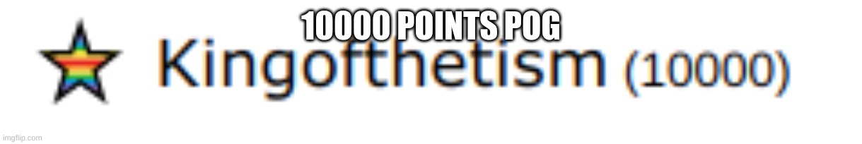 i finaly have done it | 10000 POINTS POG | image tagged in bruh,10k | made w/ Imgflip meme maker