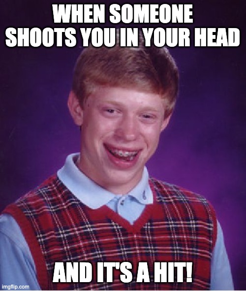 Bad Luck Brian Meme | WHEN SOMEONE SHOOTS YOU IN YOUR HEAD AND IT'S A HIT! | image tagged in memes,bad luck brian | made w/ Imgflip meme maker