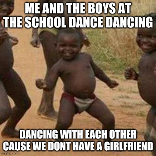 me and the bois | ME AND THE BOYS AT THE SCHOOL DANCE DANCING; DANCING WITH EACH OTHER CAUSE WE DONT HAVE A GIRLFRIEND | image tagged in memes,third world success kid | made w/ Imgflip meme maker