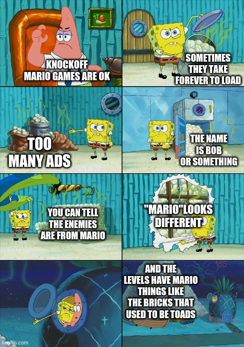 knockoff mario games | SOMETIMES THEY TAKE FOREVER TO LOAD; KNOCKOFF MARIO GAMES ARE OK; THE NAME IS BOB OR SOMETHING; TOO MANY ADS; "MARIO"LOOKS DIFFERENT; YOU CAN TELL THE ENEMIES ARE FROM MARIO; AND THE LEVELS HAVE MARIO THINGS LIKE THE BRICKS THAT USED TO BE TOADS | image tagged in spongebob shows patrick garbage | made w/ Imgflip meme maker
