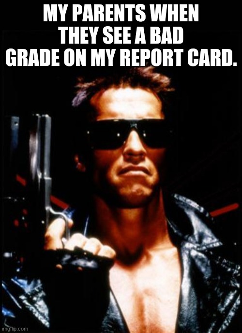 Parents be like | MY PARENTS WHEN THEY SEE A BAD GRADE ON MY REPORT CARD. | image tagged in terminator arnold schwarzenegger | made w/ Imgflip meme maker