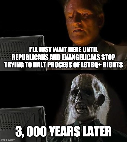 I'll Just Wait Here | I'LL JUST WAIT HERE UNTIL REPUBLICANS AND EVANGELICALS STOP TRYING TO HALT PROCESS OF LGTBQ+ RIGHTS; 3, 000 YEARS LATER | image tagged in memes,i'll just wait here | made w/ Imgflip meme maker