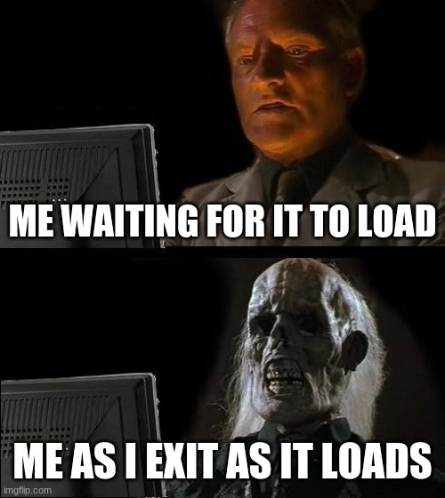 I'll Just Wait Here | ME WAITING FOR IT TO LOAD; ME AS I EXIT AS IT LOADS | image tagged in memes,i'll just wait here | made w/ Imgflip meme maker