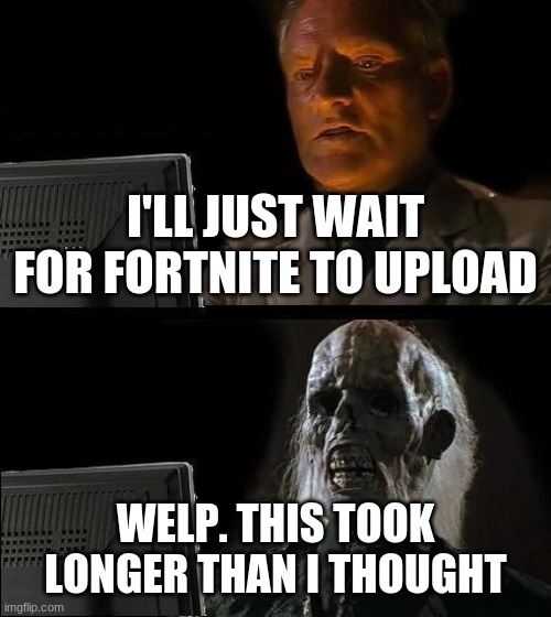 I'll Just Wait Here | I'LL JUST WAIT FOR FORTNITE TO UPLOAD; WELP. THIS TOOK LONGER THAN I THOUGHT | image tagged in memes,i'll just wait here | made w/ Imgflip meme maker