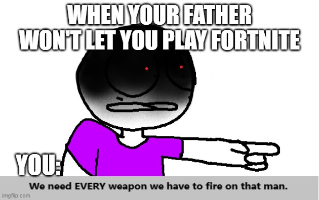 We need EVERY weapon we have to fire on that man... | WHEN YOUR FATHER WON'T LET YOU PLAY FORTNITE; YOU: | image tagged in relatable | made w/ Imgflip meme maker