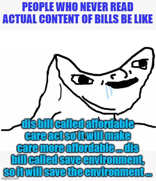 Stupidity is judging bills by what they claim they will do, not what they actually do | PEOPLE WHO NEVER READ ACTUAL CONTENT OF BILLS BE LIKE; dis bill called affordable care act so it will make care more affordable ... dis bill called save environment, so it will save the environment ... | image tagged in brainlet,bill,stupid voter | made w/ Imgflip meme maker